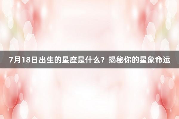 7月18日出生的星座是什么？揭秘你的星象命运