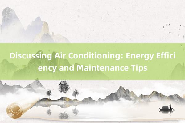 Discussing Air Conditioning: Energy Efficiency and Maintenance Tips