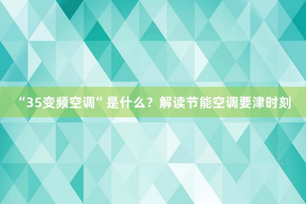 “35变频空调”是什么？解读节能空调要津时刻